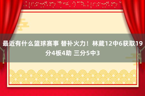 最近有什么篮球赛事 替补火力！林葳12中6获取19分4板4助 三分5中3