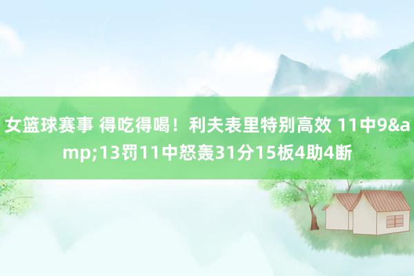 女篮球赛事 得吃得喝！利夫表里特别高效 11中9&13罚11中怒轰31分15板4助4断