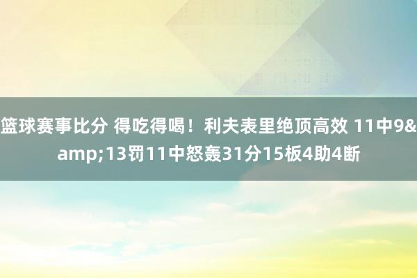 篮球赛事比分 得吃得喝！利夫表里绝顶高效 11中9&13罚11中怒轰31分15板4助4断