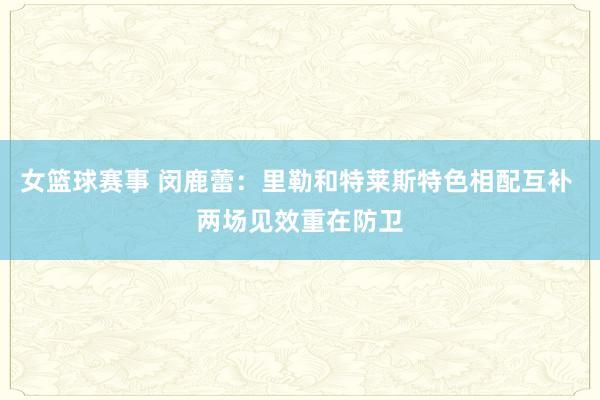 女篮球赛事 闵鹿蕾：里勒和特莱斯特色相配互补 两场见效重在防卫