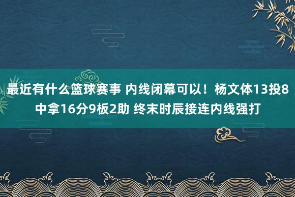 最近有什么篮球赛事 内线闭幕可以！杨文体13投8中拿16分9板2助 终末时辰接连内线强打