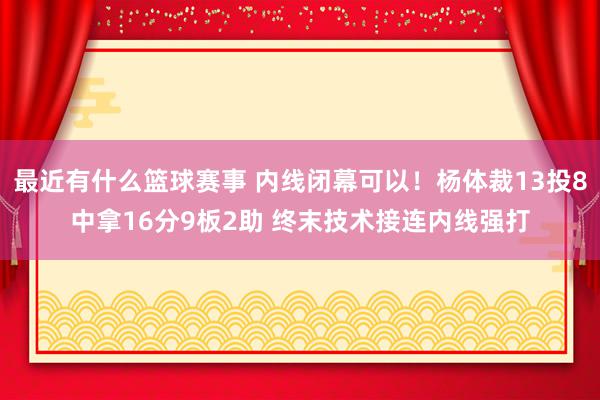 最近有什么篮球赛事 内线闭幕可以！杨体裁13投8中拿16分9板2助 终末技术接连内线强打