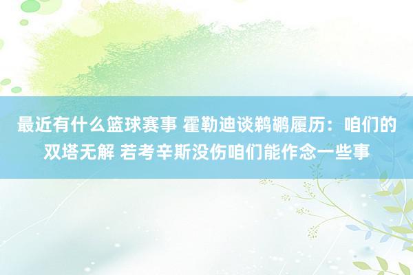 最近有什么篮球赛事 霍勒迪谈鹈鹕履历：咱们的双塔无解 若考辛斯没伤咱们能作念一些事