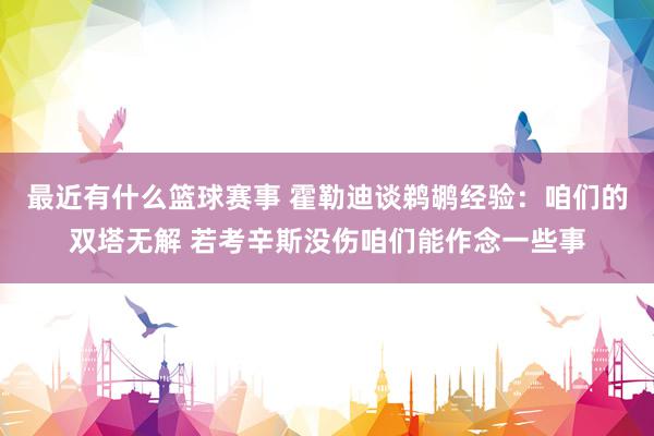 最近有什么篮球赛事 霍勒迪谈鹈鹕经验：咱们的双塔无解 若考辛斯没伤咱们能作念一些事