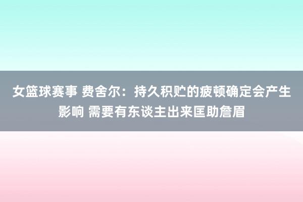 女篮球赛事 费舍尔：持久积贮的疲顿确定会产生影响 需要有东谈主出来匡助詹眉