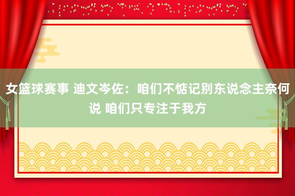 女篮球赛事 迪文岑佐：咱们不惦记别东说念主奈何说 咱们只专注于我方