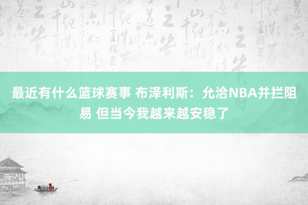 最近有什么篮球赛事 布泽利斯：允洽NBA并拦阻易 但当今我越来越安稳了