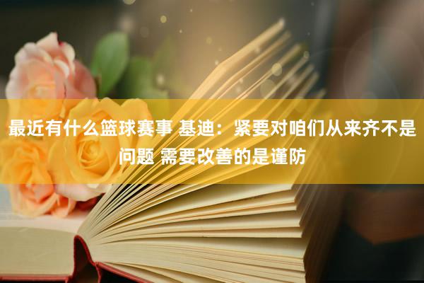 最近有什么篮球赛事 基迪：紧要对咱们从来齐不是问题 需要改善的是谨防