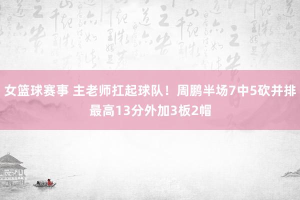 女篮球赛事 主老师扛起球队！周鹏半场7中5砍并排最高13分外加3板2帽