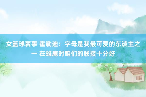 女篮球赛事 霍勒迪：字母是我最可爱的东谈主之一 在雄鹿时咱们的联接十分好