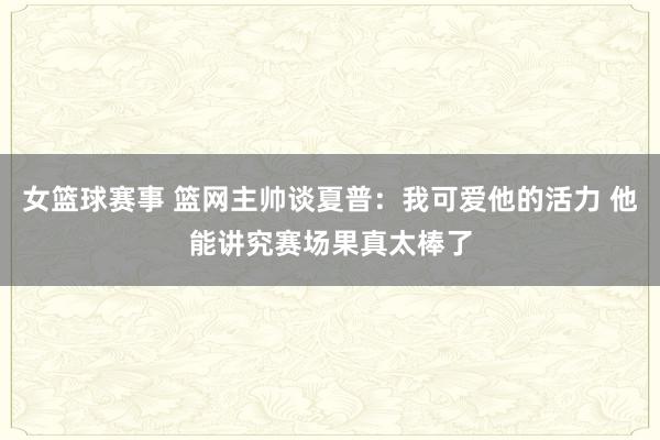 女篮球赛事 篮网主帅谈夏普：我可爱他的活力 他能讲究赛场果真太棒了