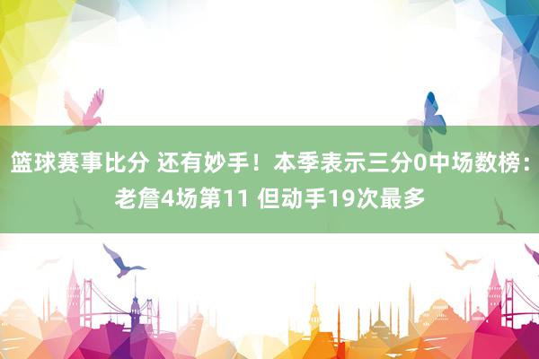 篮球赛事比分 还有妙手！本季表示三分0中场数榜：老詹4场第11 但动手19次最多