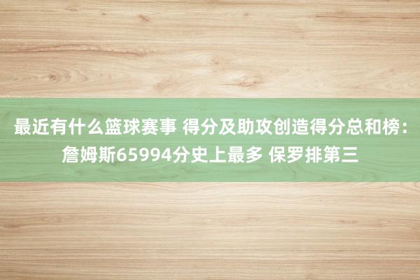 最近有什么篮球赛事 得分及助攻创造得分总和榜：詹姆斯65994分史上最多 保罗排第三