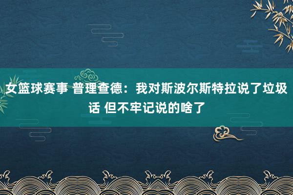 女篮球赛事 普理查德：我对斯波尔斯特拉说了垃圾话 但不牢记说的啥了