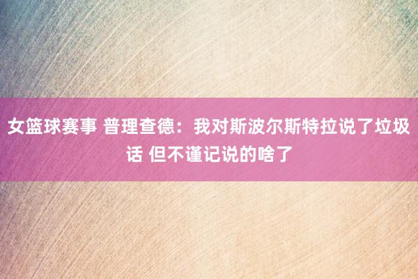 女篮球赛事 普理查德：我对斯波尔斯特拉说了垃圾话 但不谨记说的啥了