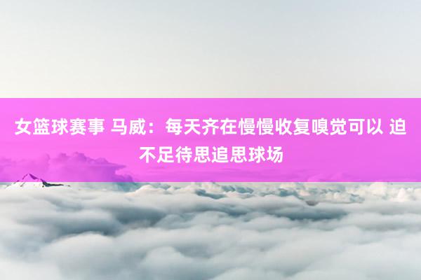 女篮球赛事 马威：每天齐在慢慢收复嗅觉可以 迫不足待思追思球场