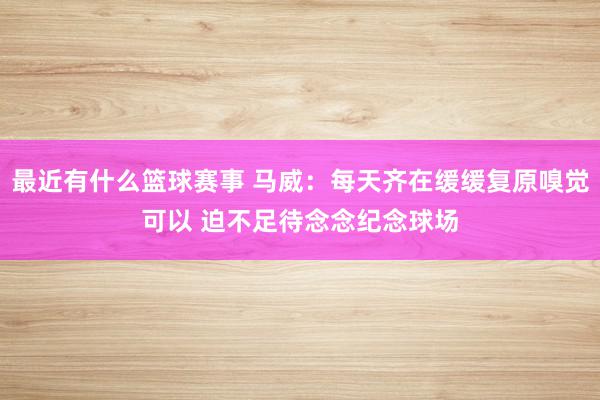 最近有什么篮球赛事 马威：每天齐在缓缓复原嗅觉可以 迫不足待念念纪念球场