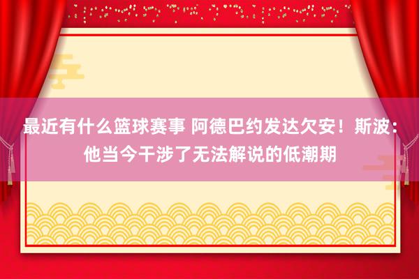 最近有什么篮球赛事 阿德巴约发达欠安！斯波：他当今干涉了无法解说的低潮期