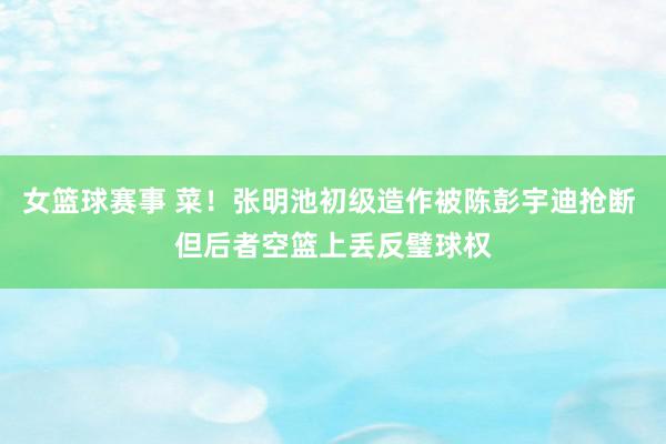 女篮球赛事 菜！张明池初级造作被陈彭宇迪抢断 但后者空篮上丢反璧球权