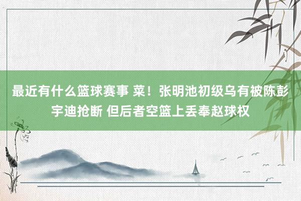 最近有什么篮球赛事 菜！张明池初级乌有被陈彭宇迪抢断 但后者空篮上丢奉赵球权