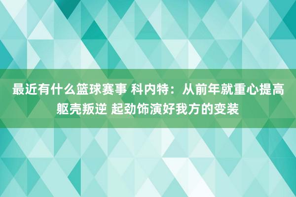 最近有什么篮球赛事 科内特：从前年就重心提高躯壳叛逆 起劲饰演好我方的变装