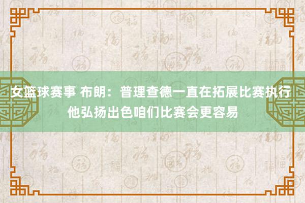 女篮球赛事 布朗：普理查德一直在拓展比赛执行 他弘扬出色咱们比赛会更容易