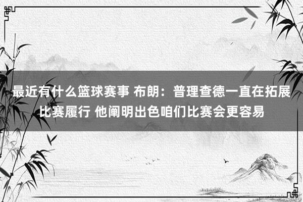 最近有什么篮球赛事 布朗：普理查德一直在拓展比赛履行 他阐明出色咱们比赛会更容易