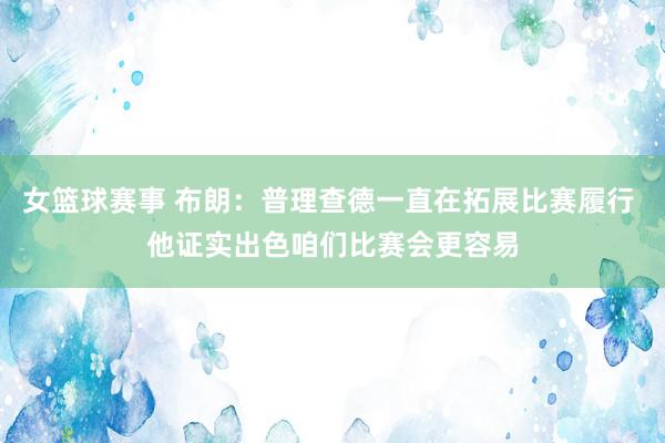 女篮球赛事 布朗：普理查德一直在拓展比赛履行 他证实出色咱们比赛会更容易