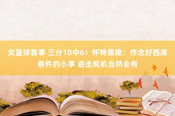 女篮球赛事 三分10中6！怀特黑德：作念好西席条件的小事 进击契机当然会有