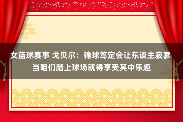 女篮球赛事 戈贝尔：输球笃定会让东谈主寂寥 当咱们踏上球场就得享受其中乐趣