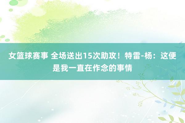 女篮球赛事 全场送出15次助攻！特雷-杨：这便是我一直在作念的事情