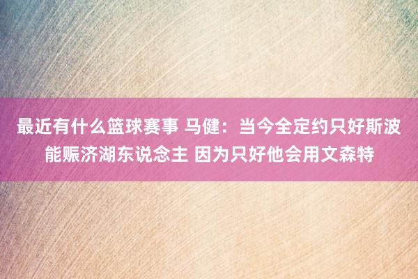 最近有什么篮球赛事 马健：当今全定约只好斯波能赈济湖东说念主 因为只好他会用文森特