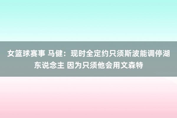 女篮球赛事 马健：现时全定约只须斯波能调停湖东说念主 因为只须他会用文森特