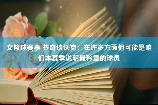 女篮球赛事 芬奇谈沃克：在许多方面他可能是咱们本赛季说明最矜重的球员