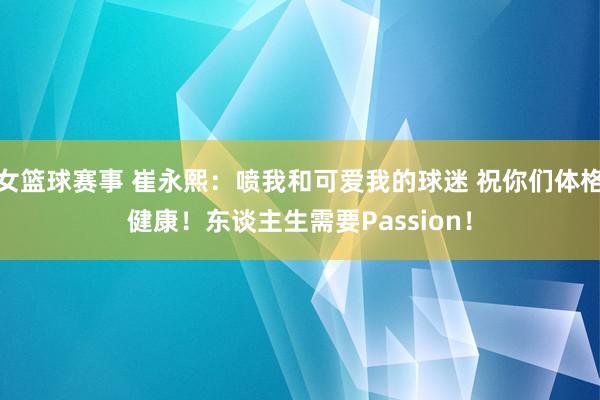 女篮球赛事 崔永熙：喷我和可爱我的球迷 祝你们体格健康！东谈主生需要Passion！