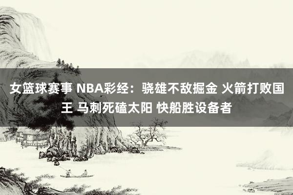 女篮球赛事 NBA彩经：骁雄不敌掘金 火箭打败国王 马刺死磕太阳 快船胜设备者