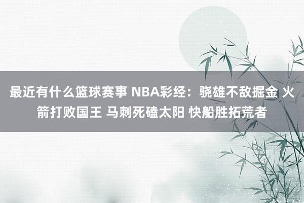 最近有什么篮球赛事 NBA彩经：骁雄不敌掘金 火箭打败国王 马刺死磕太阳 快船胜拓荒者