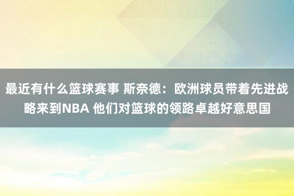 最近有什么篮球赛事 斯奈德：欧洲球员带着先进战略来到NBA 他们对篮球的领路卓越好意思国