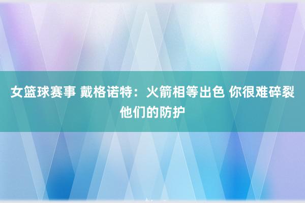 女篮球赛事 戴格诺特：火箭相等出色 你很难碎裂他们的防护