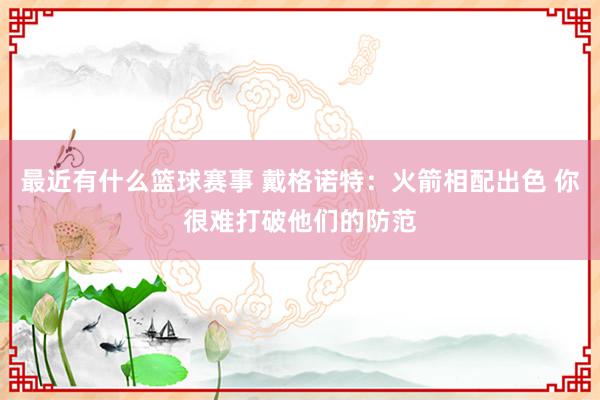 最近有什么篮球赛事 戴格诺特：火箭相配出色 你很难打破他们的防范