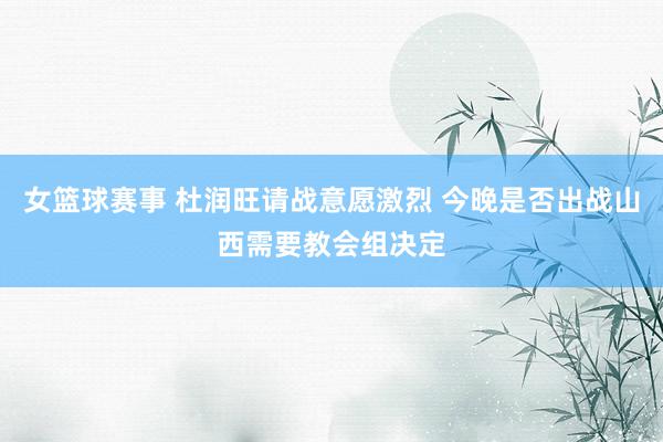 女篮球赛事 杜润旺请战意愿激烈 今晚是否出战山西需要教会组决定