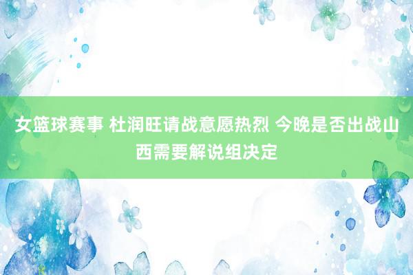 女篮球赛事 杜润旺请战意愿热烈 今晚是否出战山西需要解说组决定