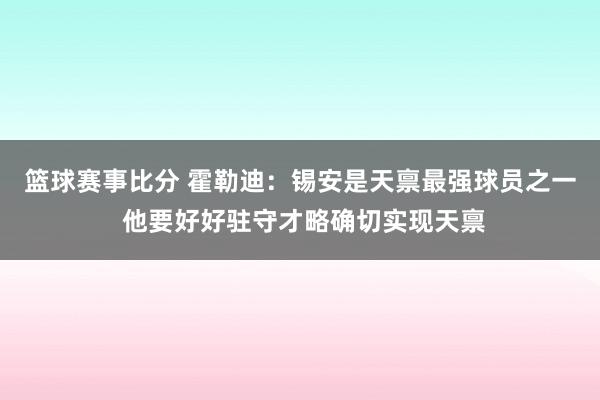 篮球赛事比分 霍勒迪：锡安是天禀最强球员之一 他要好好驻守才略确切实现天禀