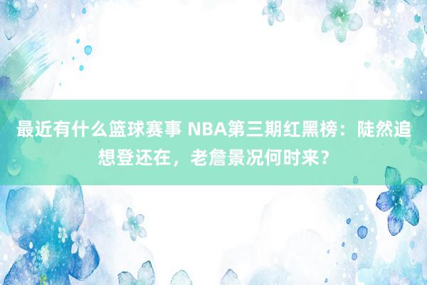 最近有什么篮球赛事 NBA第三期红黑榜：陡然追想登还在，老詹景况何时来？