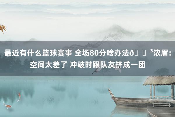 最近有什么篮球赛事 全场80分啥办法😳浓眉：空间太差了 冲破时跟队友挤成一团