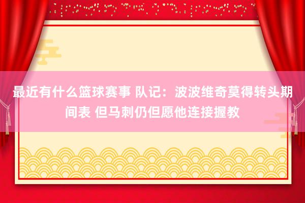 最近有什么篮球赛事 队记：波波维奇莫得转头期间表 但马刺仍但愿他连接握教