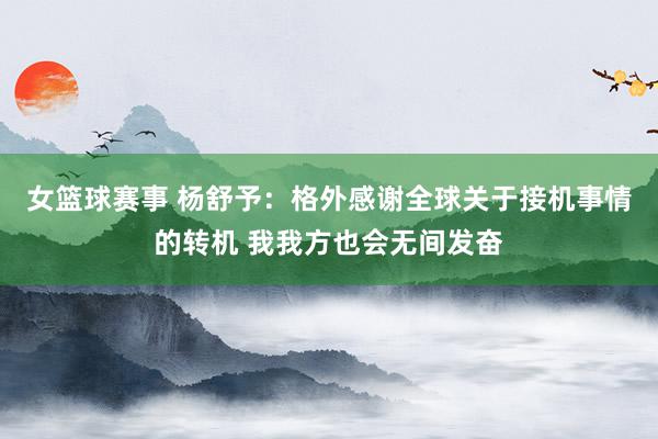 女篮球赛事 杨舒予：格外感谢全球关于接机事情的转机 我我方也会无间发奋