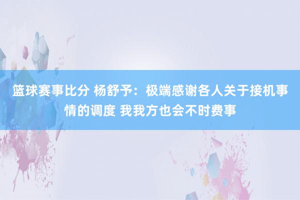 篮球赛事比分 杨舒予：极端感谢各人关于接机事情的调度 我我方也会不时费事