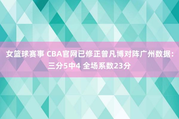 女篮球赛事 CBA官网已修正曾凡博对阵广州数据：三分5中4 全场系数23分