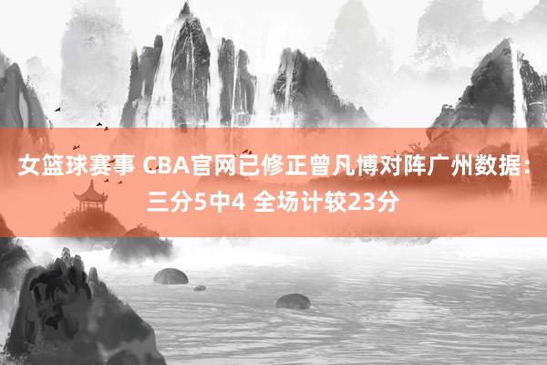 女篮球赛事 CBA官网已修正曾凡博对阵广州数据：三分5中4 全场计较23分